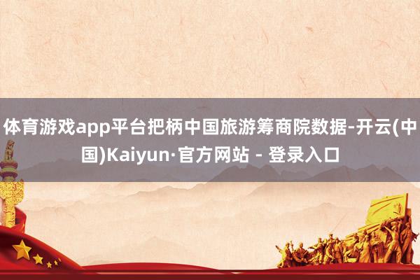 体育游戏app平台 把柄中国旅游筹商院数据-开云(中国)Kaiyun·官方网站 - 登录入口