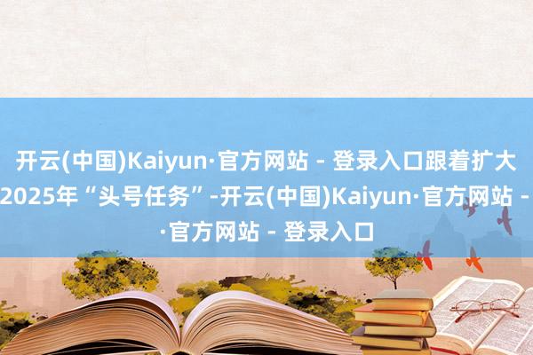 开云(中国)Kaiyun·官方网站 - 登录入口跟着扩大内需成为2025年“头号任务”-开云(中国)Kaiyun·官方网站 - 登录入口