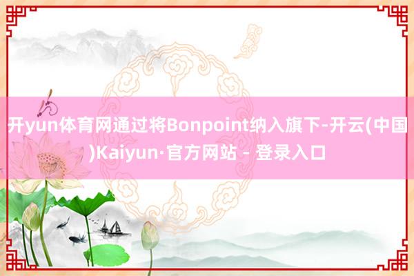开yun体育网通过将Bonpoint纳入旗下-开云(中国)Kaiyun·官方网站 - 登录入口