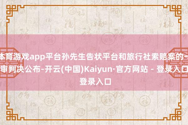 体育游戏app平台孙先生告状平台和旅行社索赔案的一审判决公布-开云(中国)Kaiyun·官方网站 - 登录入口