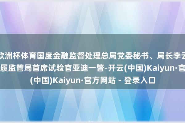 欧洲杯体育国度金融监督处理总局党委秘书、局长李云泽会见英国金融步履监管局首席试验官亚迪一瞥-开云(中国)Kaiyun·官方网站 - 登录入口
