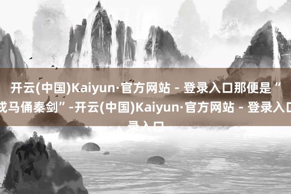 开云(中国)Kaiyun·官方网站 - 登录入口那便是“戎马俑秦剑”-开云(中国)Kaiyun·官方网站 - 登录入口