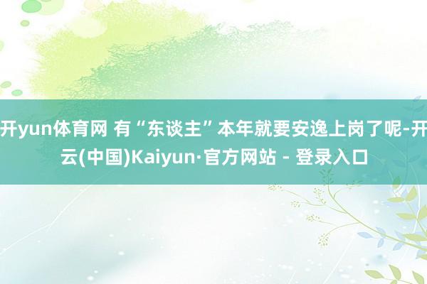 开yun体育网 有“东谈主”本年就要安逸上岗了呢-开云(中国)Kaiyun·官方网站 - 登录入口