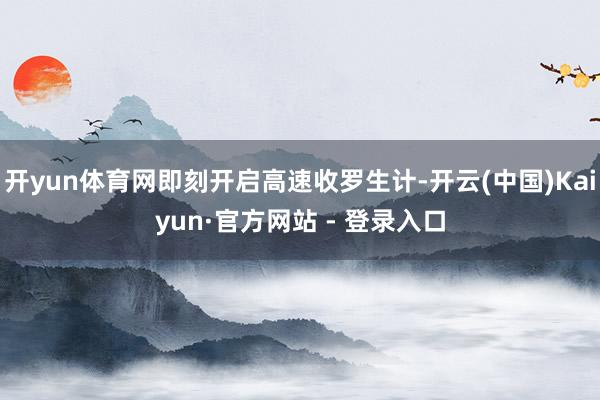 开yun体育网即刻开启高速收罗生计-开云(中国)Kaiyun·官方网站 - 登录入口