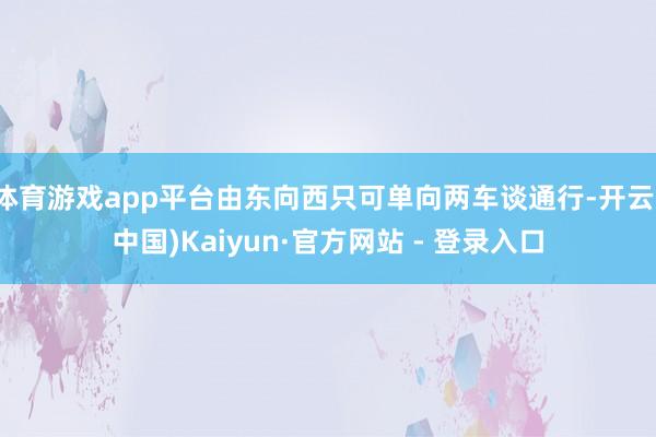 体育游戏app平台由东向西只可单向两车谈通行-开云(中国)Kaiyun·官方网站 - 登录入口
