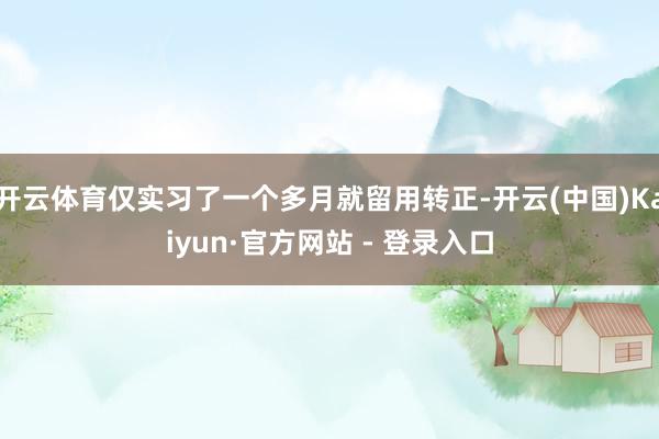 开云体育仅实习了一个多月就留用转正-开云(中国)Kaiyun·官方网站 - 登录入口