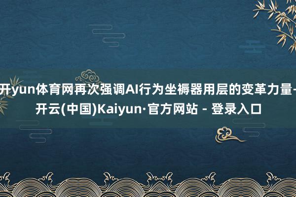 开yun体育网再次强调AI行为坐褥器用层的变革力量-开云(中国)Kaiyun·官方网站 - 登录入口