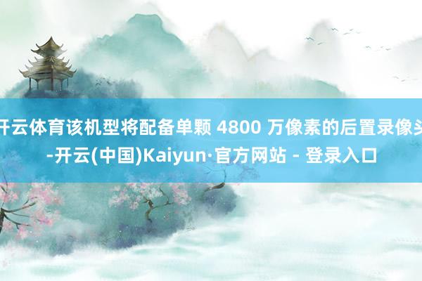 开云体育该机型将配备单颗 4800 万像素的后置录像头-开云(中国)Kaiyun·官方网站 - 登录入口