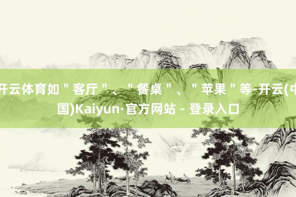 开云体育如"客厅"、"餐桌"、"苹果"等-开云(中国)Kaiyun·官方网站 - 登录入口