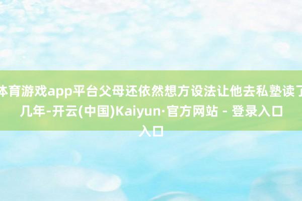体育游戏app平台父母还依然想方设法让他去私塾读了几年-开云(中国)Kaiyun·官方网站 - 登录入口