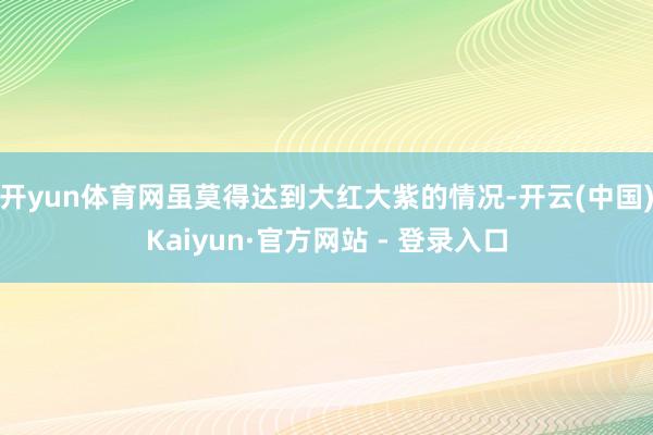 开yun体育网虽莫得达到大红大紫的情况-开云(中国)Kaiyun·官方网站 - 登录入口