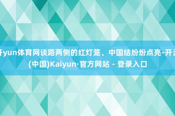 开yun体育网谈路两侧的红灯笼、中国结纷纷点亮-开云(中国)Kaiyun·官方网站 - 登录入口