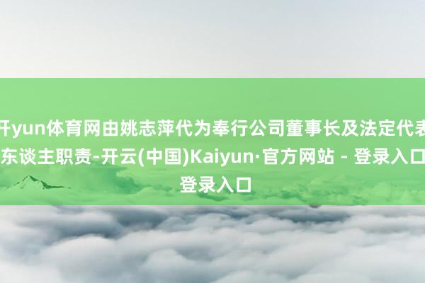 开yun体育网由姚志萍代为奉行公司董事长及法定代表东谈主职责-开云(中国)Kaiyun·官方网站 - 登录入口