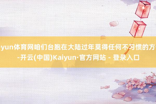 开yun体育网咱们台胞在大陆过年莫得任何不习惯的方位-开云(中国)Kaiyun·官方网站 - 登录入口