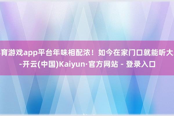 体育游戏app平台年味相配浓!如今在家门口就能听大戏-开云(中国)Kaiyun·官方网站 - 登录入口