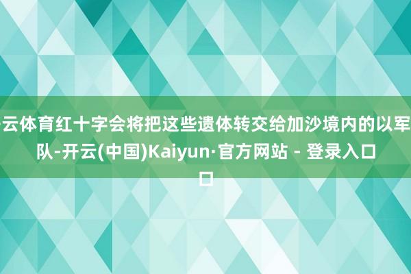开云体育红十字会将把这些遗体转交给加沙境内的以军部队-开云(中国)Kaiyun·官方网站 - 登录入口