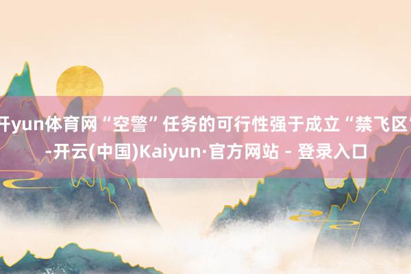 开yun体育网“空警”任务的可行性强于成立“禁飞区”-开云(中国)Kaiyun·官方网站 - 登录入口