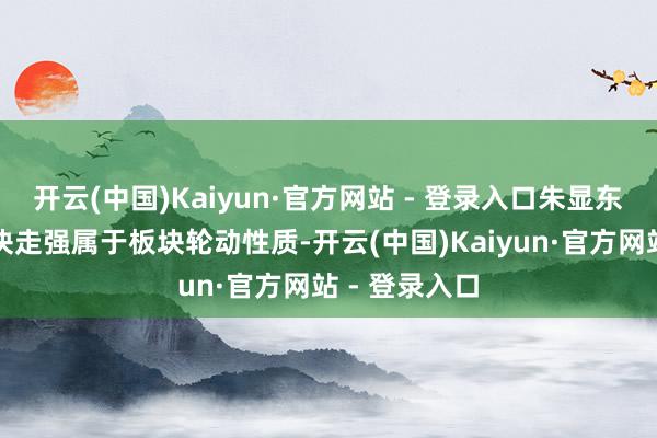开云(中国)Kaiyun·官方网站 - 登录入口朱显东：新动力板块走强属于板块轮动性质-开云(中国)Kaiyun·官方网站 - 登录入口