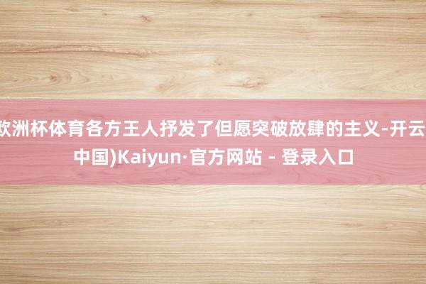 欧洲杯体育各方王人抒发了但愿突破放肆的主义-开云(中国)Kaiyun·官方网站 - 登录入口