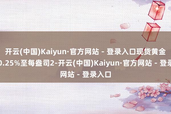 开云(中国)Kaiyun·官方网站 - 登录入口现货黄金上升0.25%至每盎司2-开云(中国)Kaiyun·官方网站 - 登录入口