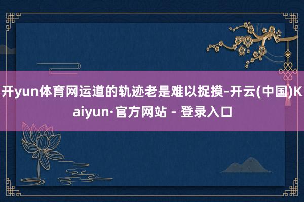 开yun体育网运道的轨迹老是难以捉摸-开云(中国)Kaiyun·官方网站 - 登录入口