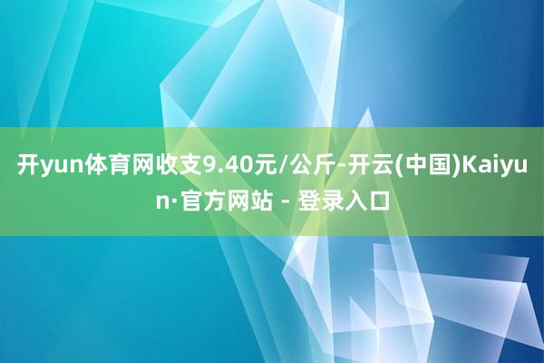 开yun体育网收支9.40元/公斤-开云(中国)Kaiyun·官方网站 - 登录入口
