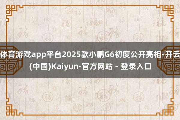 体育游戏app平台2025款小鹏G6初度公开亮相-开云(中国)Kaiyun·官方网站 - 登录入口