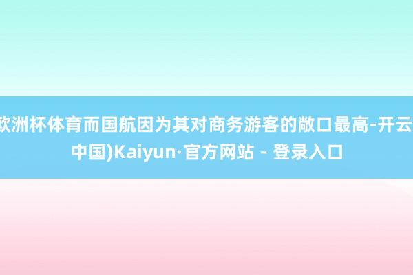 欧洲杯体育而国航因为其对商务游客的敞口最高-开云(中国)Kaiyun·官方网站 - 登录入口