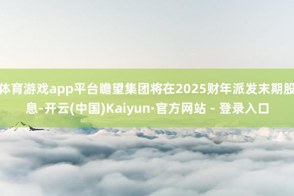 体育游戏app平台瞻望集团将在2025财年派发末期股息-开云(中国)Kaiyun·官方网站 - 登录入口