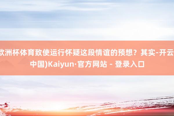 欧洲杯体育致使运行怀疑这段情谊的预想?其实-开云(中国)Kaiyun·官方网站 - 登录入口