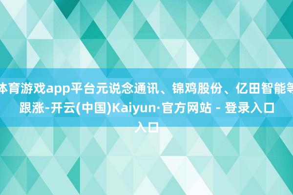 体育游戏app平台元说念通讯、锦鸡股份、亿田智能等跟涨-开云(中国)Kaiyun·官方网站 - 登录入口