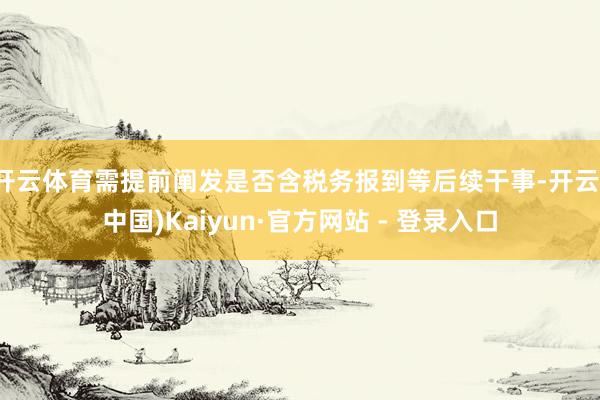 开云体育需提前阐发是否含税务报到等后续干事-开云(中国)Kaiyun·官方网站 - 登录入口