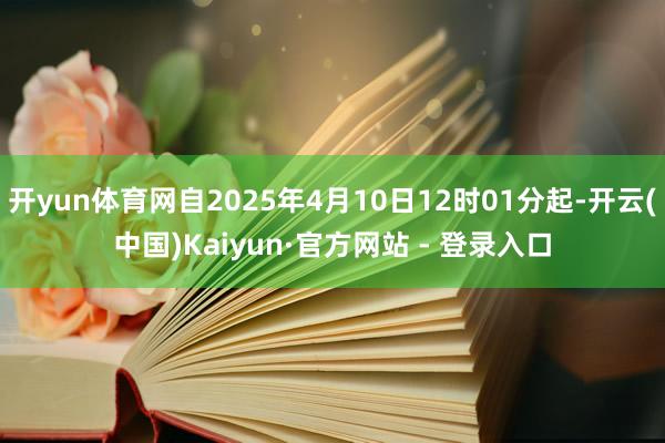 开yun体育网自2025年4月10日12时01分起-开云(中国)Kaiyun·官方网站 - 登录入口