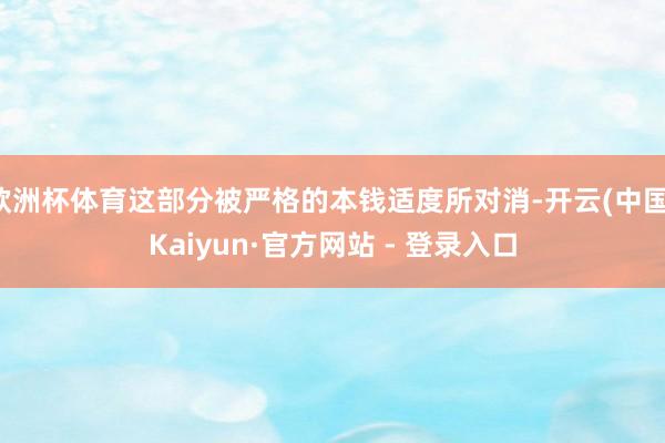 欧洲杯体育这部分被严格的本钱适度所对消-开云(中国)Kaiyun·官方网站 - 登录入口