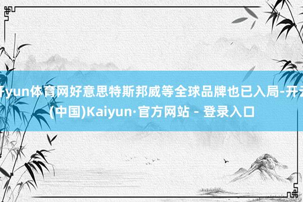 开yun体育网好意思特斯邦威等全球品牌也已入局-开云(中国)Kaiyun·官方网站 - 登录入口
