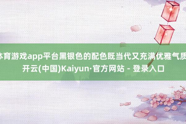 体育游戏app平台黑银色的配色既当代又充满优雅气质-开云(中国)Kaiyun·官方网站 - 登录入口