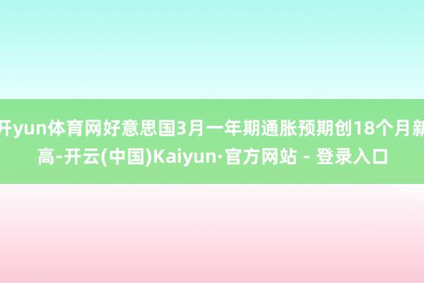 开yun体育网好意思国3月一年期通胀预期创18个月新高-开云(中国)Kaiyun·官方网站 - 登录入口