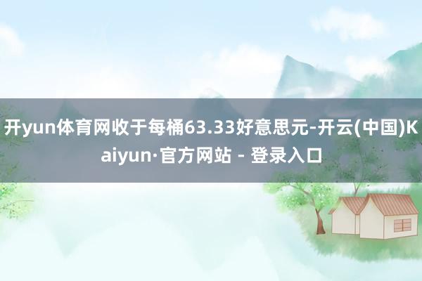 开yun体育网收于每桶63.33好意思元-开云(中国)Kaiyun·官方网站 - 登录入口