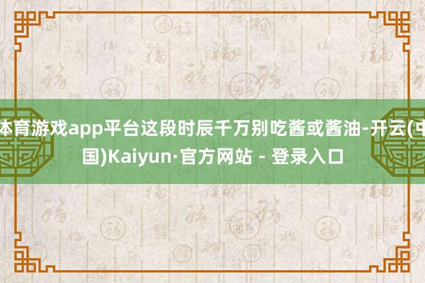 体育游戏app平台这段时辰千万别吃酱或酱油-开云(中国)Kaiyun·官方网站 - 登录入口