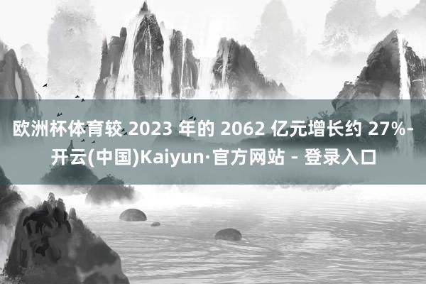 欧洲杯体育较 2023 年的 2062 亿元增长约 27%-开云(中国)Kaiyun·官方网站 - 登录入口