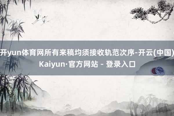 开yun体育网所有来稿均须接收轨范次序-开云(中国)Kaiyun·官方网站 - 登录入口