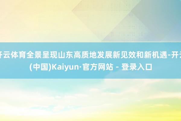 开云体育全景呈现山东高质地发展新见效和新机遇-开云(中国)Kaiyun·官方网站 - 登录入口
