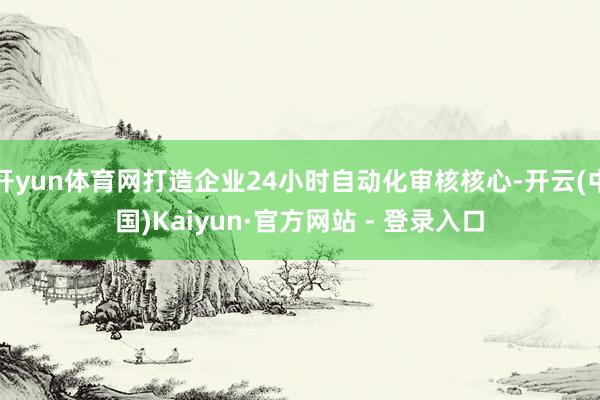 开yun体育网打造企业24小时自动化审核核心-开云(中国)Kaiyun·官方网站 - 登录入口