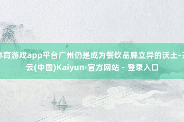 体育游戏app平台广州仍是成为餐饮品牌立异的沃土-开云(中国)Kaiyun·官方网站 - 登录入口