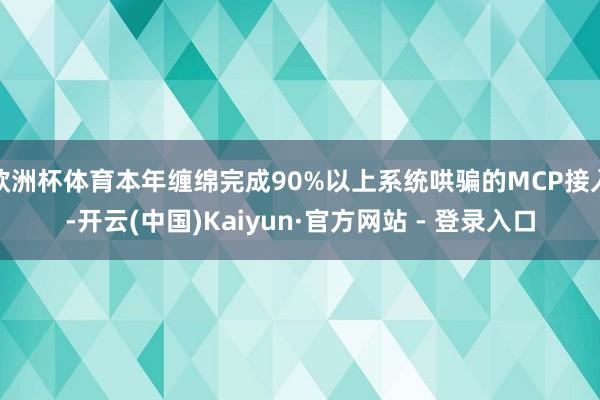 欧洲杯体育本年缠绵完成90%以上系统哄骗的MCP接入-开云(中国)Kaiyun·官方网站 - 登录入口