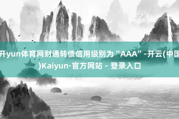 开yun体育网财通转债信用级别为“AAA”-开云(中国)Kaiyun·官方网站 - 登录入口