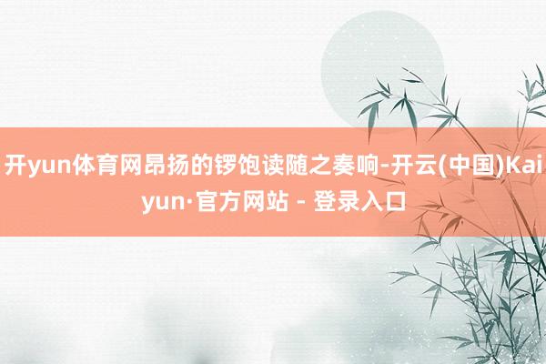 开yun体育网昂扬的锣饱读随之奏响-开云(中国)Kaiyun·官方网站 - 登录入口