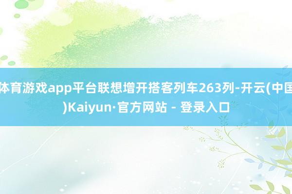 体育游戏app平台联想增开搭客列车263列-开云(中国)Kaiyun·官方网站 - 登录入口