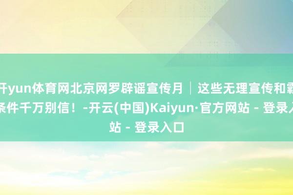 开yun体育网北京网罗辟谣宣传月│这些无理宣传和霸王条件千万别信！-开云(中国)Kaiyun·官方网站 - 登录入口