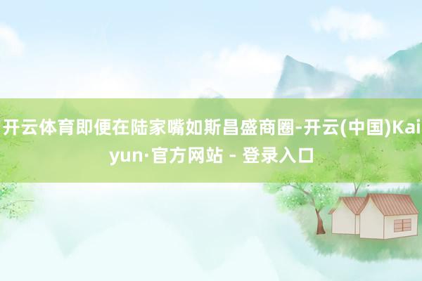 开云体育即便在陆家嘴如斯昌盛商圈-开云(中国)Kaiyun·官方网站 - 登录入口